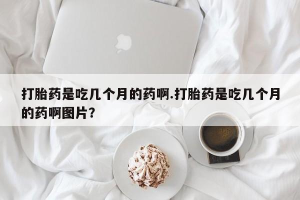 米非司酮片米索前列醇在线下单购买打胎药是吃几个月的药啊.打胎药是吃几个月的药啊图片？