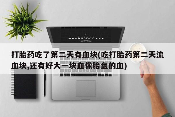 米非司酮片米索前列醇在线下单购买打胎药吃了第二天有血块(吃打胎药第二天流血块,还有好大一块血像胎盘的血)
