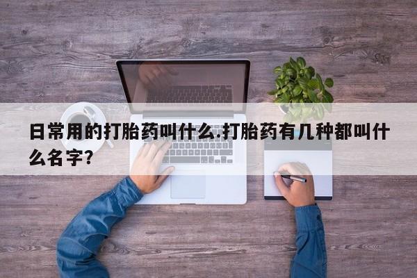 米非司酮片米索前列醇在线下单购买日常用的打胎药叫什么.打胎药有几种都叫什么名字？
