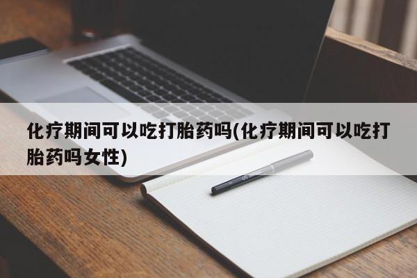 米非司酮片米索前列醇在线下单购买化疗期间可以吃打胎药吗(化疗期间可以吃打胎药吗女性)
