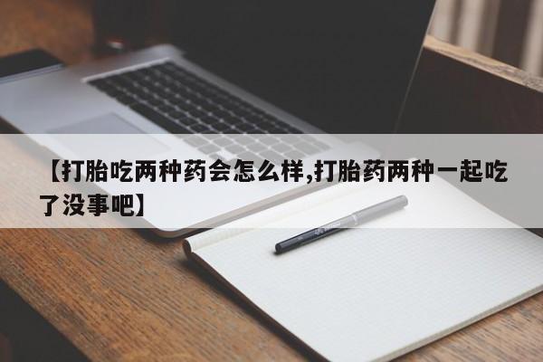 米非司酮片米索前列醇在线下单购买【打胎吃两种药会怎么样,打胎药两种一起吃了没事吧】