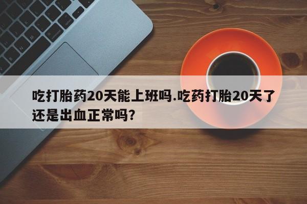 米非司酮片米索前列醇在线下单购买吃打胎药20天能上班吗.吃药打胎20天了还是出血正常吗？
