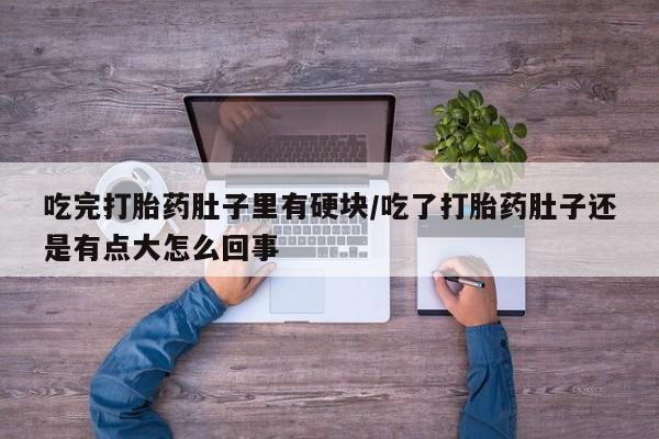 米非司酮片米索前列醇在线下单购买吃完打胎药肚子里有硬块/吃了打胎药肚子还是有点大怎么回事