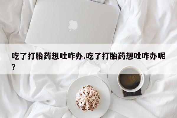 米非司酮片米索前列醇在线下单购买吃了打胎药想吐咋办.吃了打胎药想吐咋办呢？