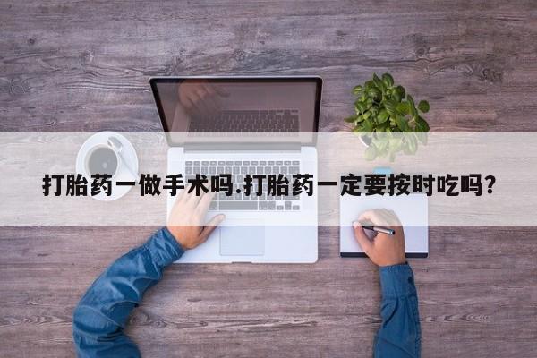 米非司酮片米索前列醇在线下单购买打胎药一做手术吗.打胎药一定要按时吃吗？