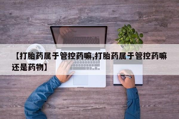 米非司酮片米索前列醇在线下单购买【打胎药属于管控药嘛,打胎药属于管控药嘛还是药物】