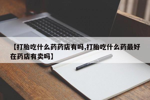 米非司酮片米索前列醇在线下单购买【打胎吃什么药药店有吗,打胎吃什么药最好在药店有卖吗】