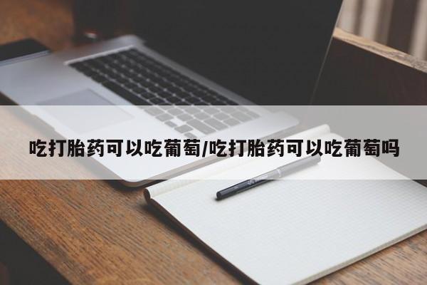 米非司酮片米索前列醇在线下单购买吃打胎药可以吃葡萄/吃打胎药可以吃葡萄吗