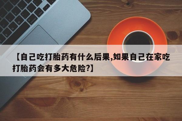 米非司酮片米索前列醇在线下单购买【自己吃打胎药有什么后果,如果自己在家吃打胎药会有多大危险?】