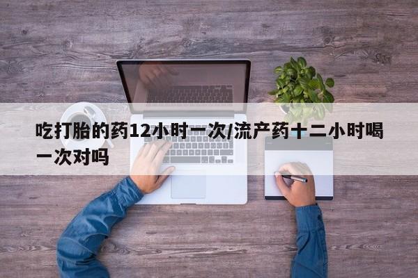 米非司酮片米索前列醇在线下单购买吃打胎的药12小时一次/流产药十二小时喝一次对吗