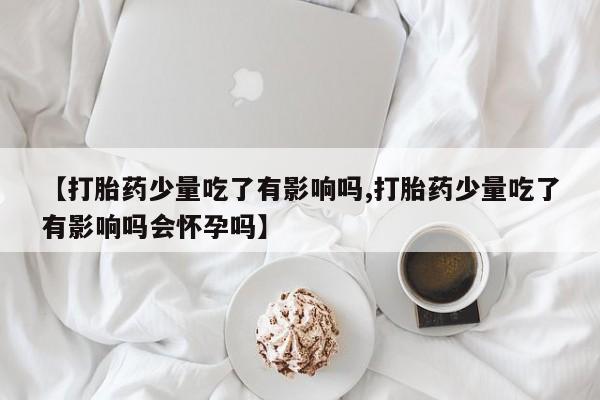 米非司酮片米索前列醇在线下单购买【打胎药少量吃了有影响吗,打胎药少量吃了有影响吗会怀孕吗】