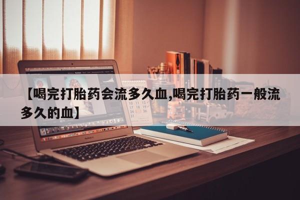 米非司酮片米索前列醇在线下单购买【喝完打胎药会流多久血,喝完打胎药一般流多久的血】