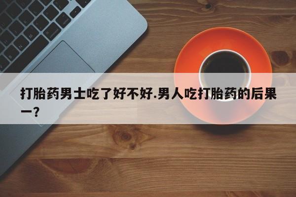 米非司酮片米索前列醇在线下单购买打胎药男士吃了好不好.男人吃打胎药的后果一？