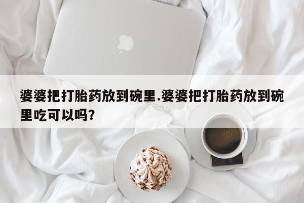 米非司酮片米索前列醇在线下单购买婆婆把打胎药放到碗里.婆婆把打胎药放到碗里吃可以吗？