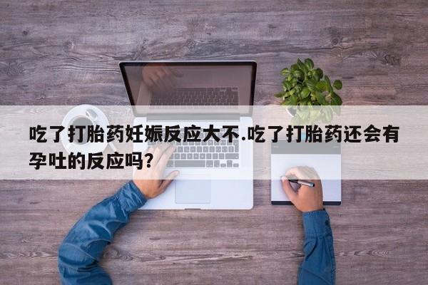 米非司酮片米索前列醇在线下单购买吃了打胎药妊娠反应大不.吃了打胎药还会有孕吐的反应吗？