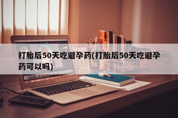 米非司酮片米索前列醇在线下单购买打胎后50天吃避孕药(打胎后50天吃避孕药可以吗)