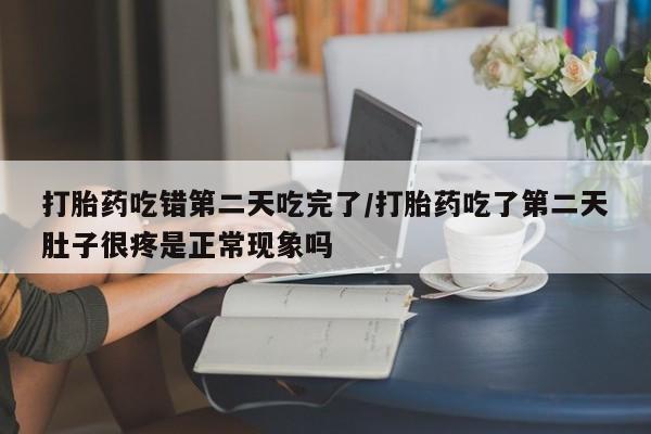 米非司酮片米索前列醇在线下单购买打胎药吃错第二天吃完了/打胎药吃了第二天肚子很疼是正常现象吗