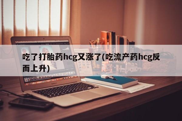 米非司酮片米索前列醇在线下单购买吃了打胎药hcg又涨了(吃流产药hcg反而上升)