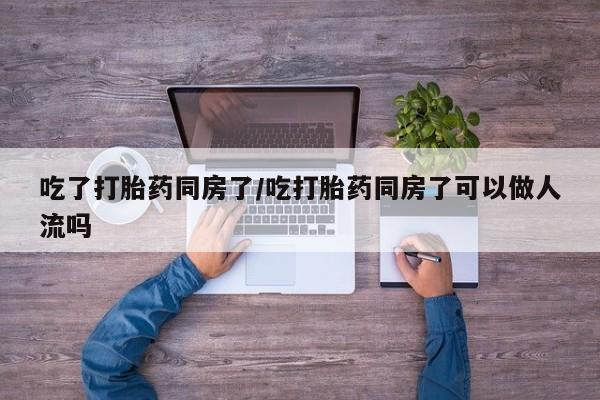 米非司酮片米索前列醇在线下单购买吃了打胎药同房了/吃打胎药同房了可以做人流吗