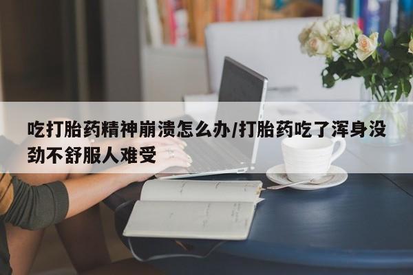 米非司酮片米索前列醇在线下单购买吃打胎药精神崩溃怎么办/打胎药吃了浑身没劲不舒服人难受
