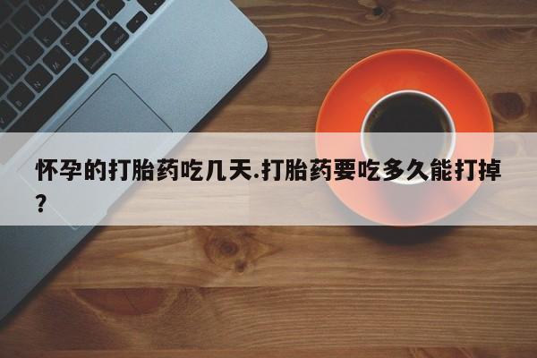 米非司酮片米索前列醇在线下单购买怀孕的打胎药吃几天.打胎药要吃多久能打掉？