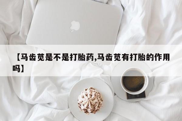 米非司酮片米索前列醇在线下单购买【马齿苋是不是打胎药,马齿苋有打胎的作用吗】