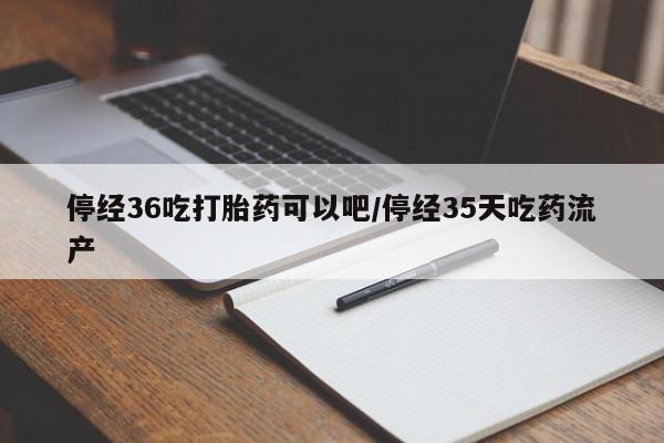 米非司酮片米索前列醇在线下单购买停经36吃打胎药可以吧/停经35天吃药流产