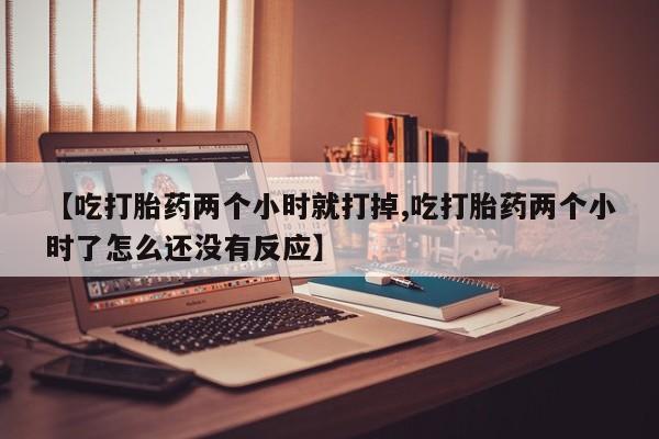 米非司酮片米索前列醇在线下单购买【吃打胎药两个小时就打掉,吃打胎药两个小时了怎么还没有反应】