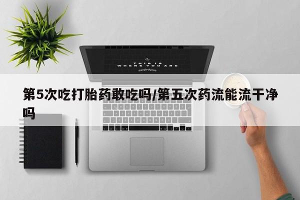 米非司酮片米索前列醇在线下单购买第5次吃打胎药敢吃吗/第五次药流能流干净吗