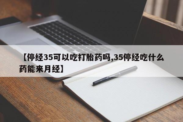 米非司酮片米索前列醇在线下单购买【停经35可以吃打胎药吗,35停经吃什么药能来月经】