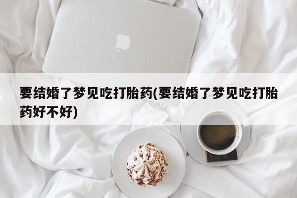 米非司酮片米索前列醇在线下单购买要结婚了梦见吃打胎药(要结婚了梦见吃打胎药好不好)