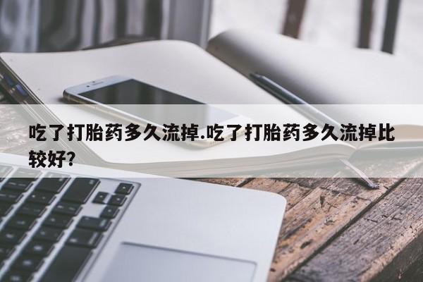 米非司酮片米索前列醇在线下单购买吃了打胎药多久流掉.吃了打胎药多久流掉比较好？