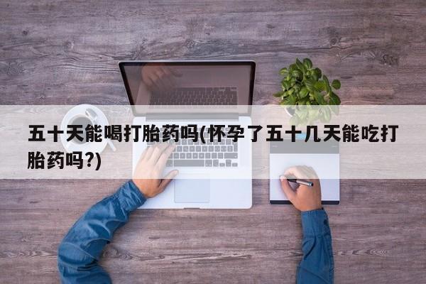 米非司酮片米索前列醇在线下单购买五十天能喝打胎药吗(怀孕了五十几天能吃打胎药吗?)