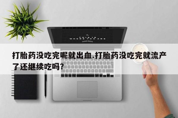 米非司酮片米索前列醇在线下单购买打胎药没吃完呢就出血.打胎药没吃完就流产了还继续吃吗？