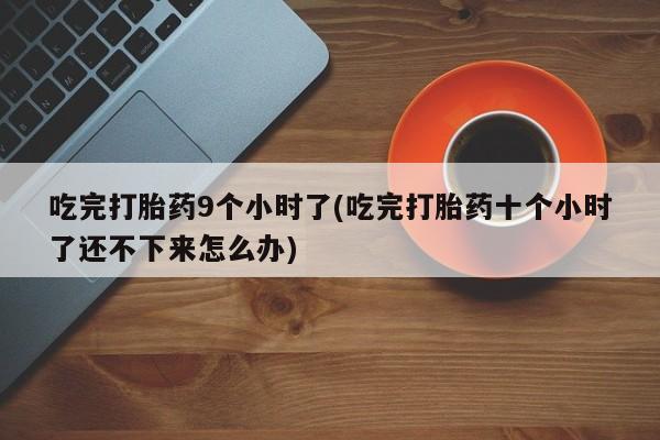 米非司酮片米索前列醇在线下单购买吃完打胎药9个小时了(吃完打胎药十个小时了还不下来怎么办)