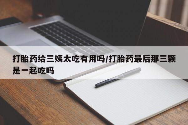 米非司酮片米索前列醇在线下单购买打胎药给三姨太吃有用吗/打胎药最后那三颗是一起吃吗