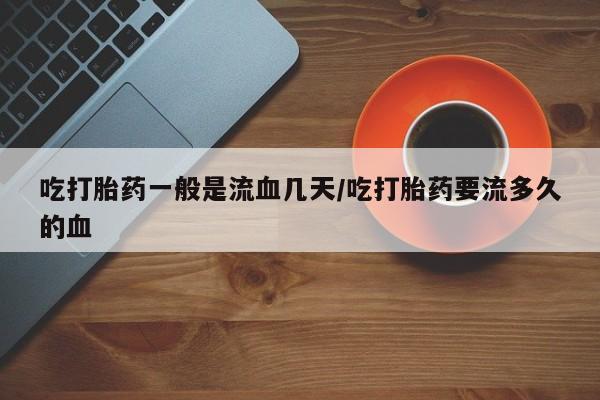 米非司酮片米索前列醇在线下单购买吃打胎药一般是流血几天/吃打胎药要流多久的血