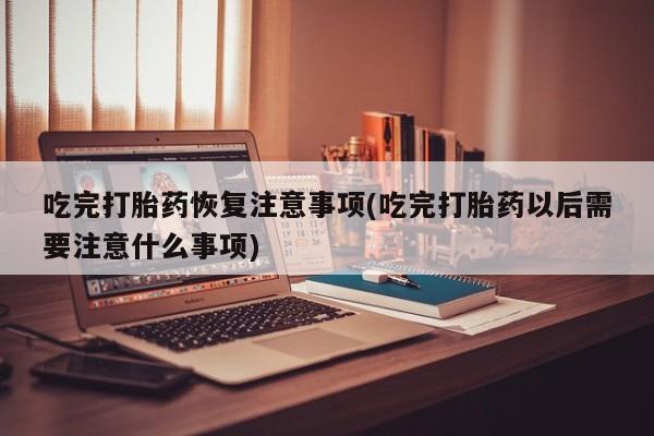 米非司酮片米索前列醇在线下单购买吃完打胎药恢复注意事项(吃完打胎药以后需要注意什么事项)