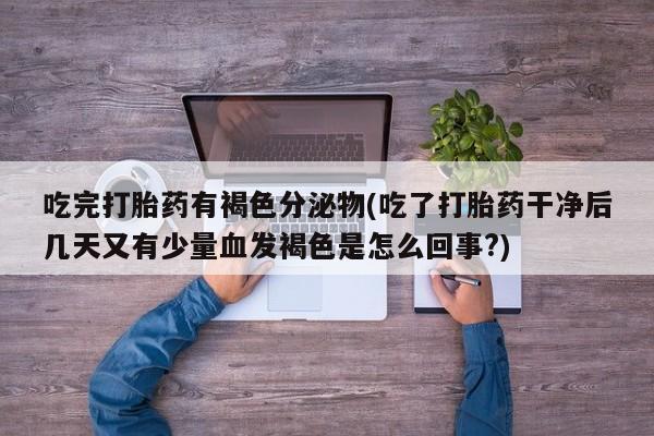 米非司酮片米索前列醇在线下单购买吃完打胎药有褐色分泌物(吃了打胎药干净后几天又有少量血发褐色是怎么回事?)