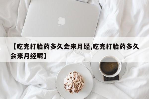 米非司酮片米索前列醇在线下单购买【吃完打胎药多久会来月经,吃完打胎药多久会来月经呢】
