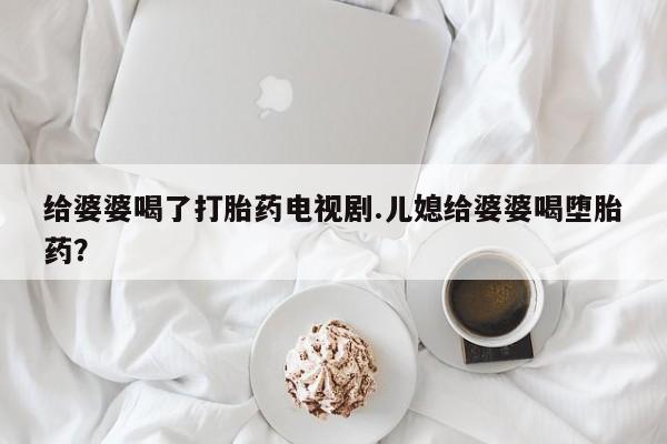 米非司酮片米索前列醇在线下单购买给婆婆喝了打胎药电视剧.儿媳给婆婆喝堕胎药？