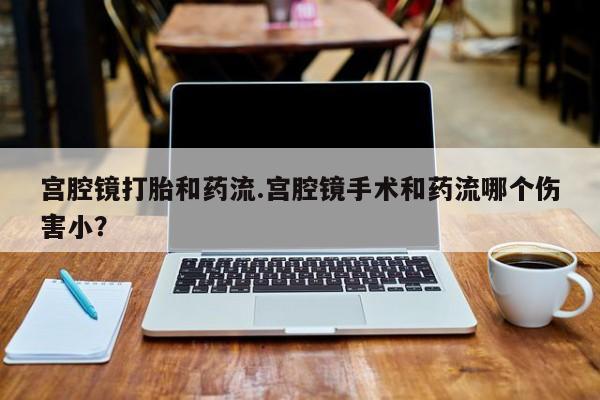 米非司酮片米索前列醇在线下单购买宫腔镜打胎和药流.宫腔镜手术和药流哪个伤害小？