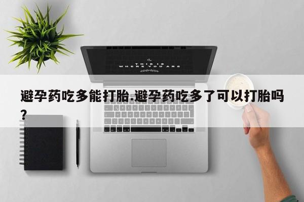 米非司酮片米索前列醇在线下单购买避孕药吃多能打胎.避孕药吃多了可以打胎吗？