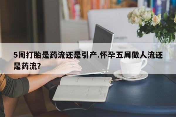 米非司酮片米索前列醇在线下单购买5周打胎是药流还是引产.怀孕五周做人流还是药流？