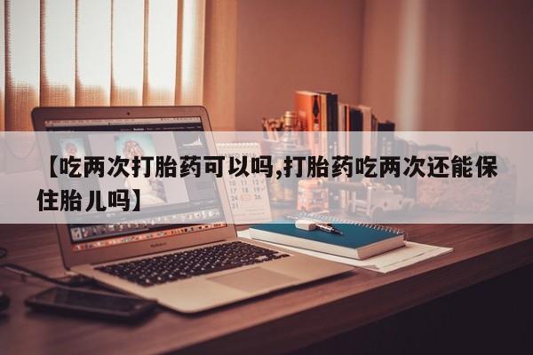 米非司酮片米索前列醇在线下单购买【吃两次打胎药可以吗,打胎药吃两次还能保住胎儿吗】