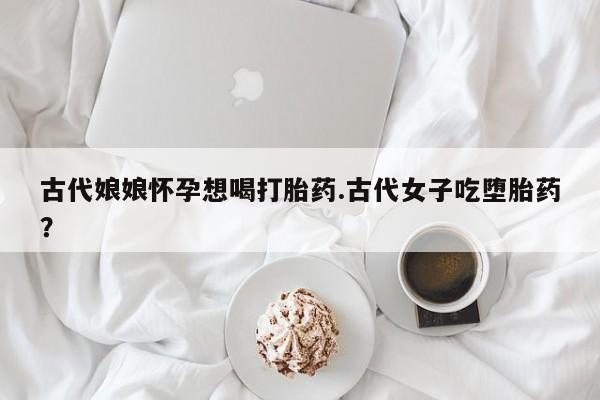 米非司酮片米索前列醇在线下单购买古代娘娘怀孕想喝打胎药.古代女子吃堕胎药？
