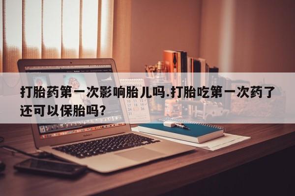 米非司酮片米索前列醇在线下单购买打胎药第一次影响胎儿吗.打胎吃第一次药了还可以保胎吗？