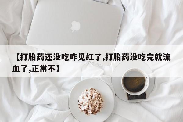 米非司酮片米索前列醇在线下单购买【打胎药还没吃咋见红了,打胎药没吃完就流血了,正常不】