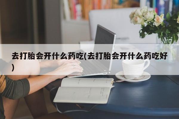 米非司酮片米索前列醇在线下单购买去打胎会开什么药吃(去打胎会开什么药吃好)