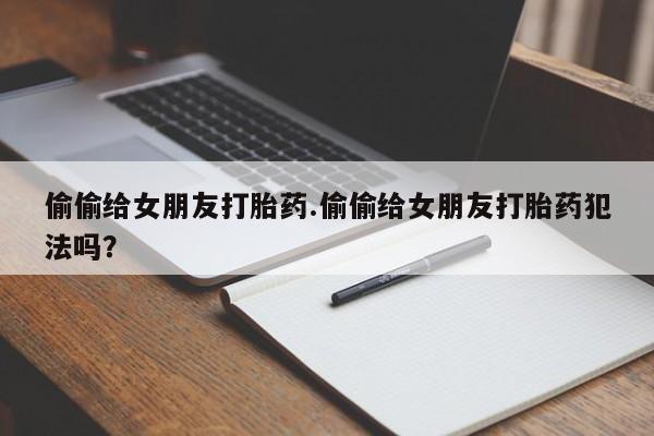 米非司酮片米索前列醇在线下单购买偷偷给女朋友打胎药.偷偷给女朋友打胎药犯法吗？